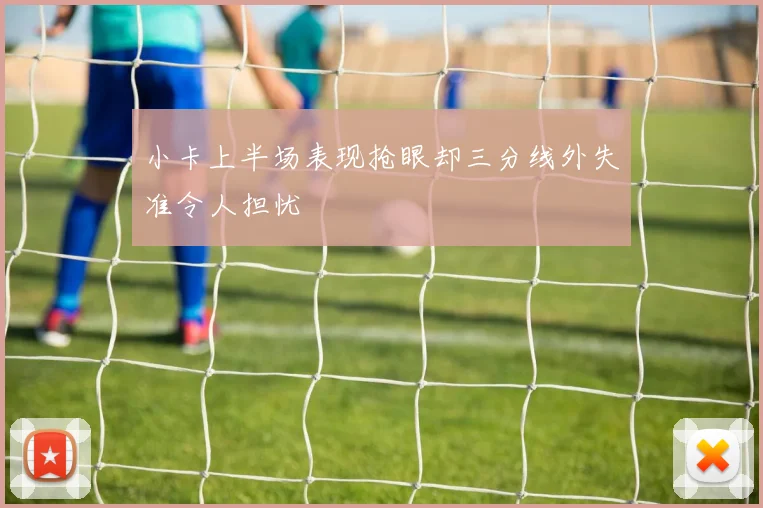 小卡上半场表现抢眼却三分线外失准令人担忧