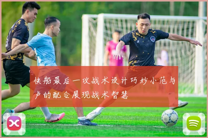 快船最后一攻战术设计巧妙小范与卢的配合展现战术智慧
