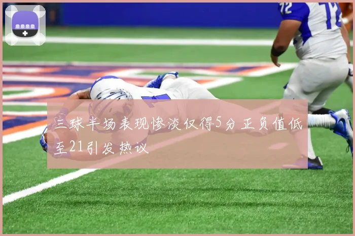 三球半场表现惨淡仅得5分正负值低至21引发热议