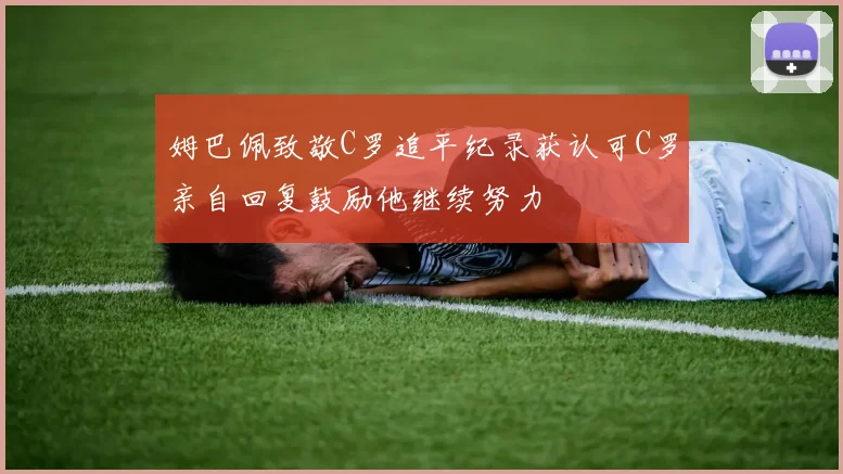 姆巴佩致敬C罗追平纪录获认可C罗亲自回复鼓励他继续努力
