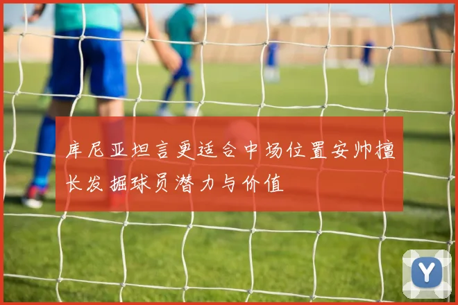 库尼亚坦言更适合中场位置安帅擅长发掘球员潜力与价值