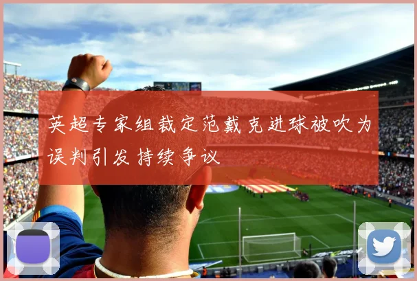 英超专家组裁定范戴克进球被吹为误判引发持续争议