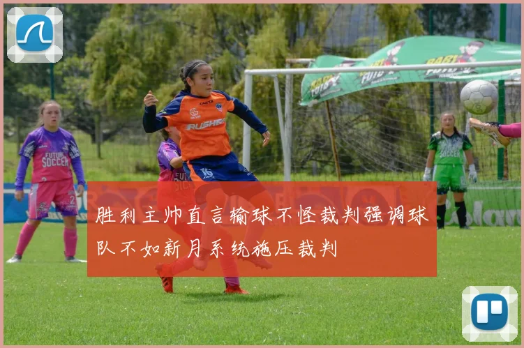胜利主帅直言输球不怪裁判强调球队不如新月系统施压裁判
