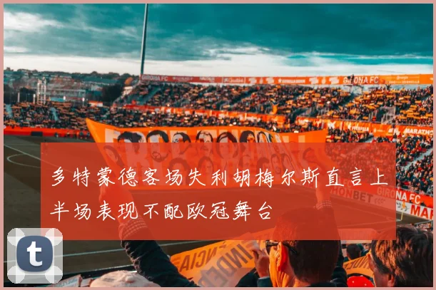 多特蒙德客场失利胡梅尔斯直言上半场表现不配欧冠舞台
