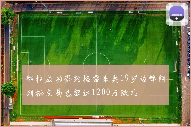 维拉成功签约格雷米奥19岁边锋阿利松交易总额达1200万欧元