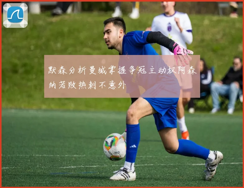 默森分析曼城掌握争冠主动权阿森纳若败热刺不意外