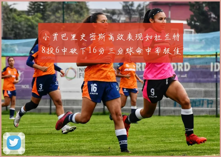 小贾巴里史密斯高效表现如杜兰特8投6中砍下16分三分球命中率极佳