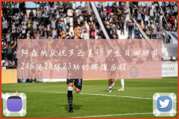 阿森纳庆祝罗西基45岁生日回顾其246场28球23助的辉煌历程