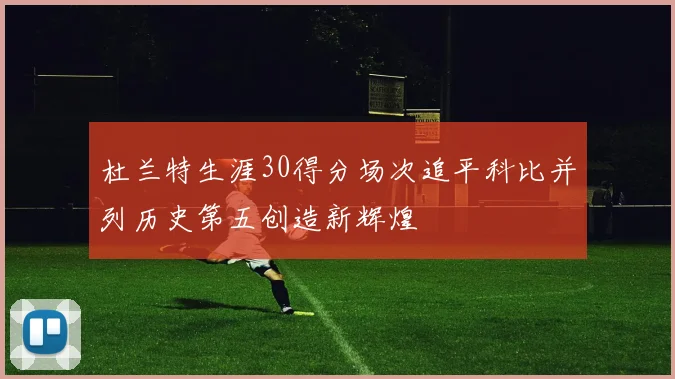 杜兰特生涯30得分场次追平科比并列历史第五创造新辉煌