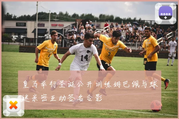 皇马举行圣诞公开训练姆巴佩与球迷亲密互动签名合影