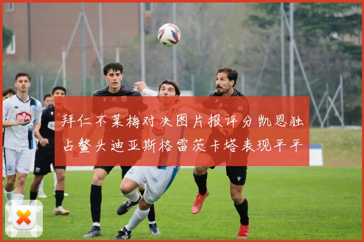 拜仁不莱梅对决图片报评分凯恩独占鳌头迪亚斯格雷茨卡塔表现平平