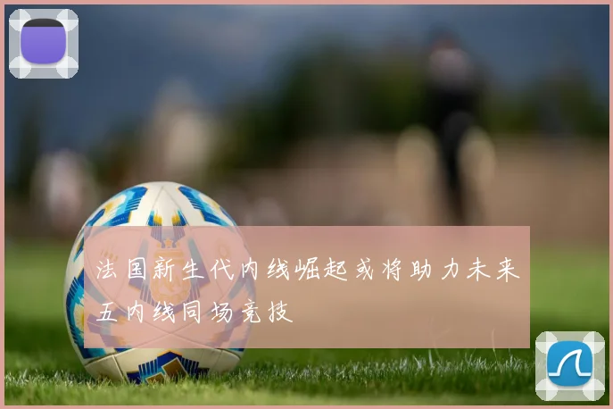 法国新生代内线崛起或将助力未来五内线同场竞技
