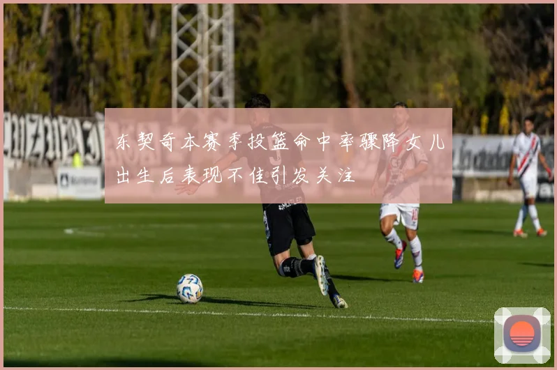 东契奇本赛季投篮命中率骤降女儿出生后表现不佳引发关注