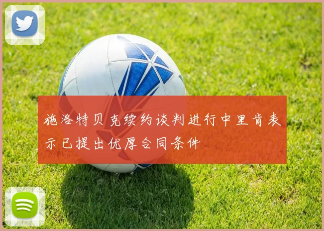 施洛特贝克续约谈判进行中里肯表示已提出优厚合同条件