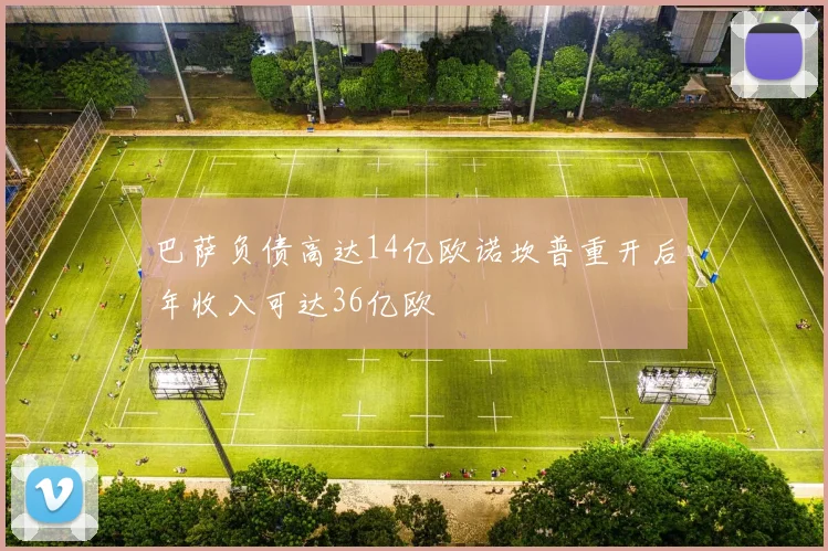 巴萨负债高达14亿欧诺坎普重开后年收入可达36亿欧