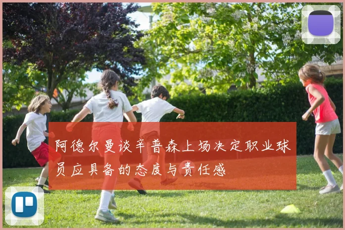 阿德尔曼谈辛普森上场决定职业球员应具备的态度与责任感