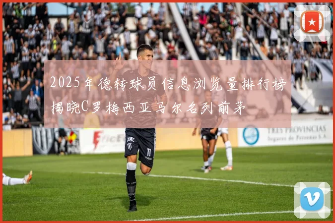2025年德转球员信息浏览量排行榜揭晓C罗梅西亚马尔名列前茅
