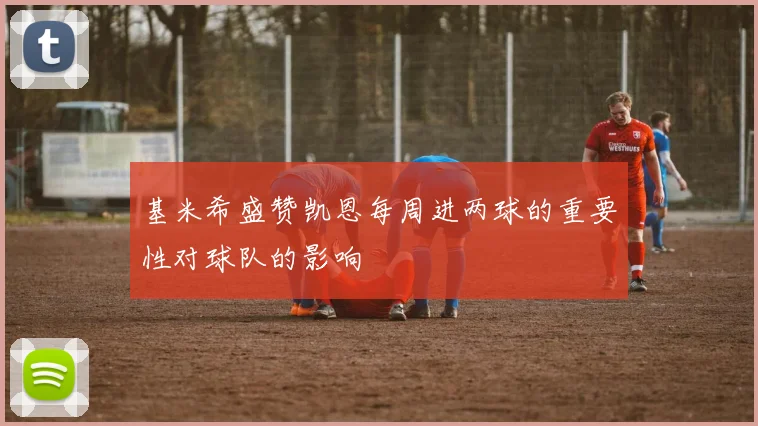 基米希盛赞凯恩每周进两球的重要性对球队的影响