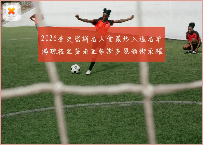 2026奈史密斯名人堂最终入选名单揭晓格里芬老里弗斯多恩领衔荣耀时刻