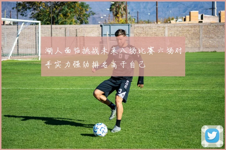 湖人面临挑战未来八场比赛六场对手实力强劲排名高于自己