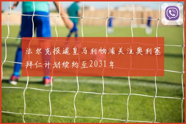 法尔克报道皇马利物浦关注奥利塞拜仁计划续约至2031年