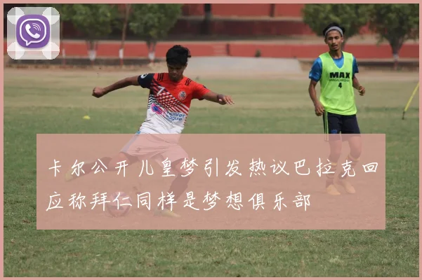 卡尔公开儿皇梦引发热议巴拉克回应称拜仁同样是梦想俱乐部