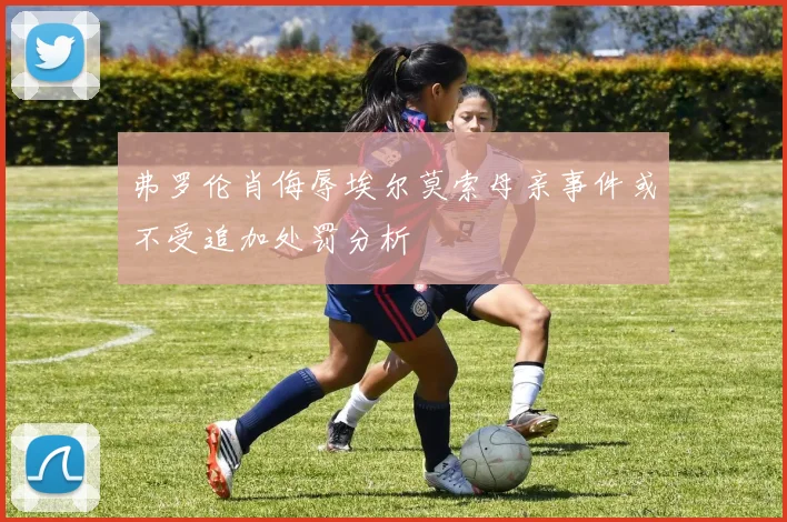 弗罗伦肖侮辱埃尔莫索母亲事件或不受追加处罚分析