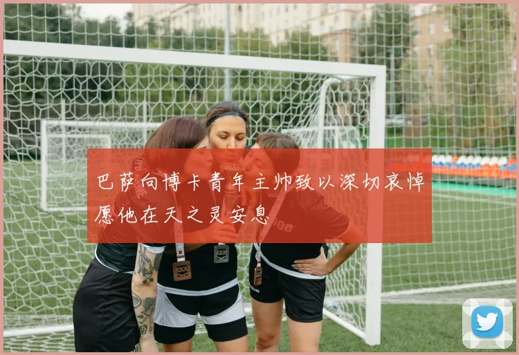 巴萨向博卡青年主帅致以深切哀悼愿他在天之灵安息