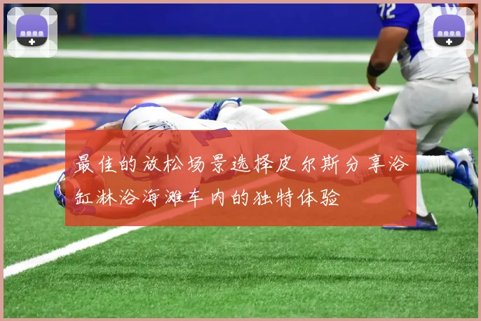 最佳的放松场景选择皮尔斯分享浴缸淋浴海滩车内的独特体验