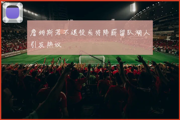 詹姆斯若不退役或将降薪留队湖人引发热议