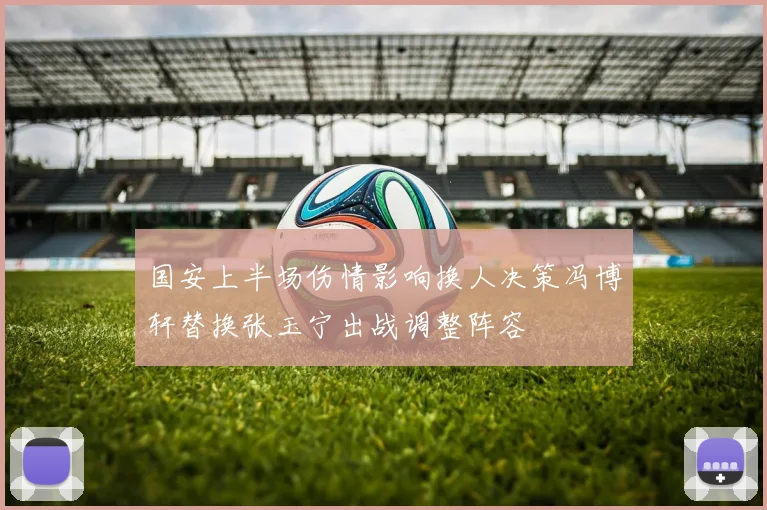 国安上半场伤情影响换人决策冯博轩替换张玉宁出战调整阵容