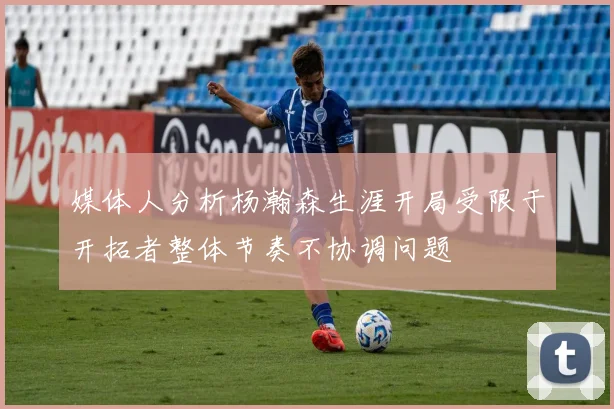 媒体人分析杨瀚森生涯开局受限于开拓者整体节奏不协调问题