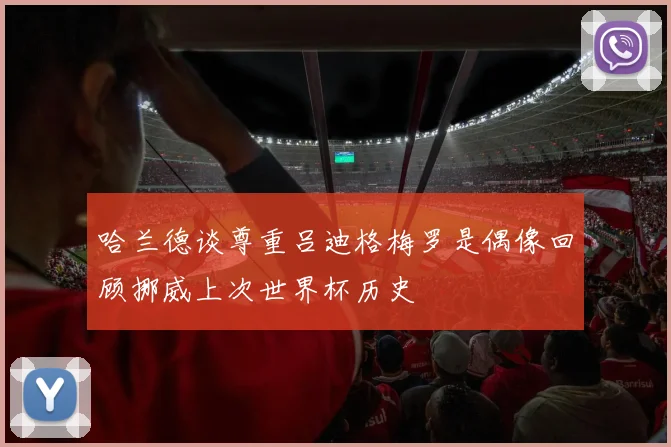 哈兰德谈尊重吕迪格梅罗是偶像回顾挪威上次世界杯历史