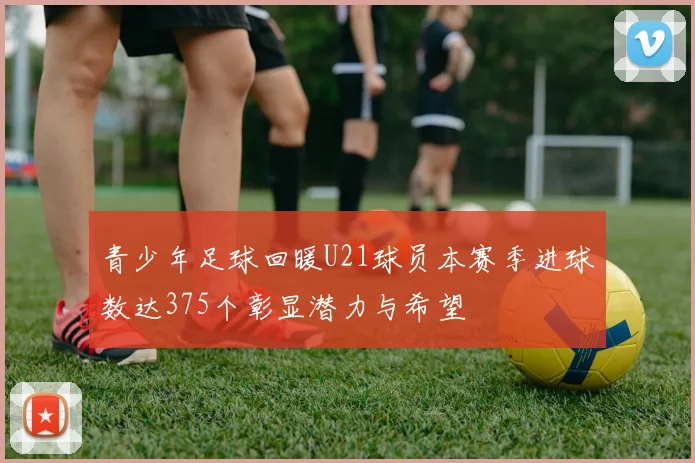 青少年足球回暖U21球员本赛季进球数达375个彰显潜力与希望