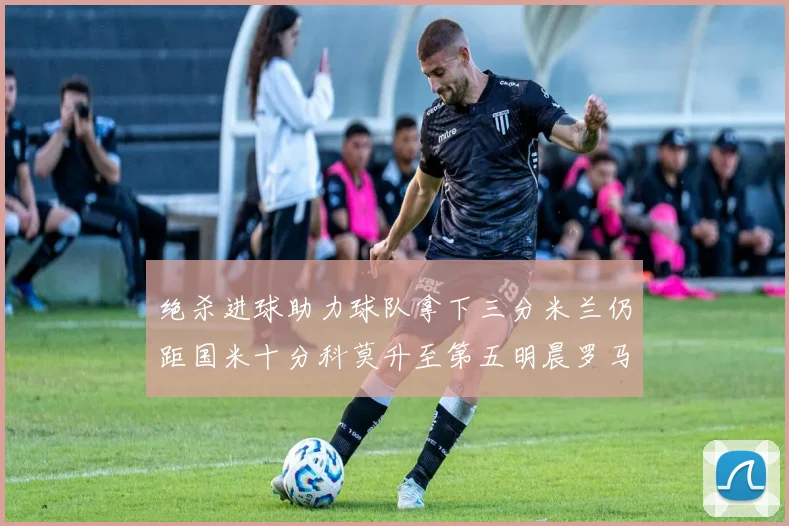 绝杀进球助力球队拿下三分米兰仍距国米十分科莫升至第五明晨罗马对决尤文