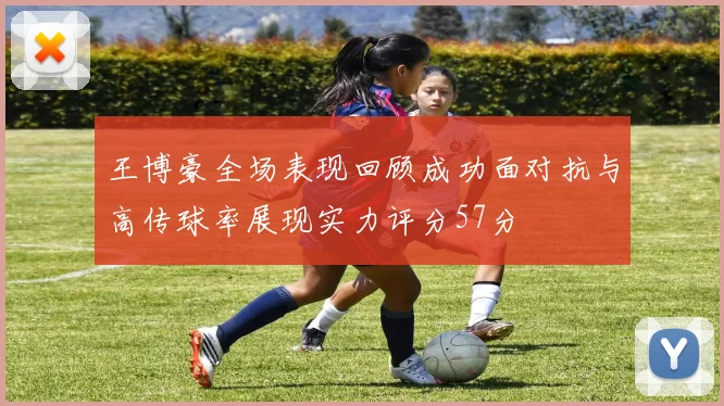 王博豪全场表现回顾成功面对抗与高传球率展现实力评分57分