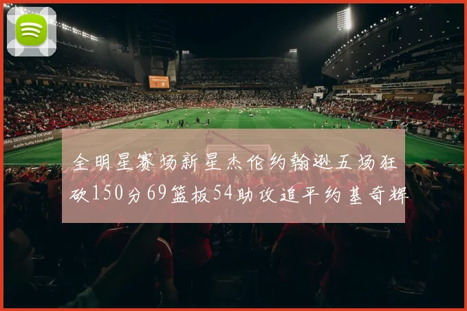 全明星赛场新星杰伦约翰逊五场狂砍150分69篮板54助攻追平约基奇辉煌纪录