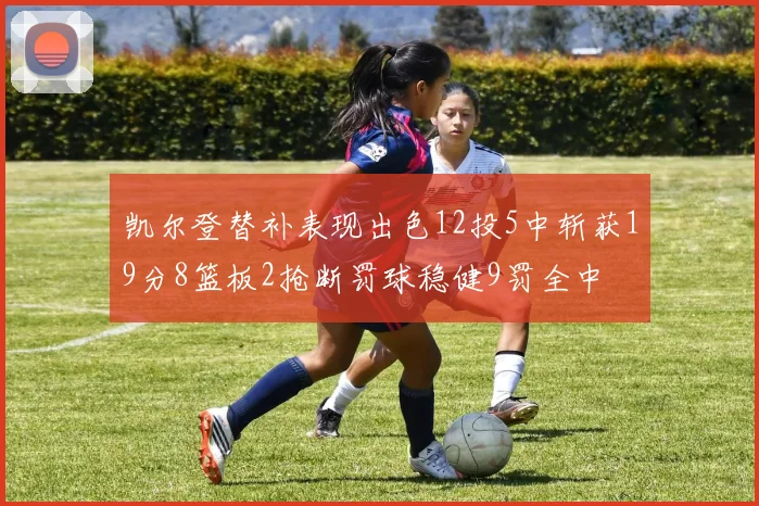 凯尔登替补表现出色12投5中斩获19分8篮板2抢断罚球稳健9罚全中