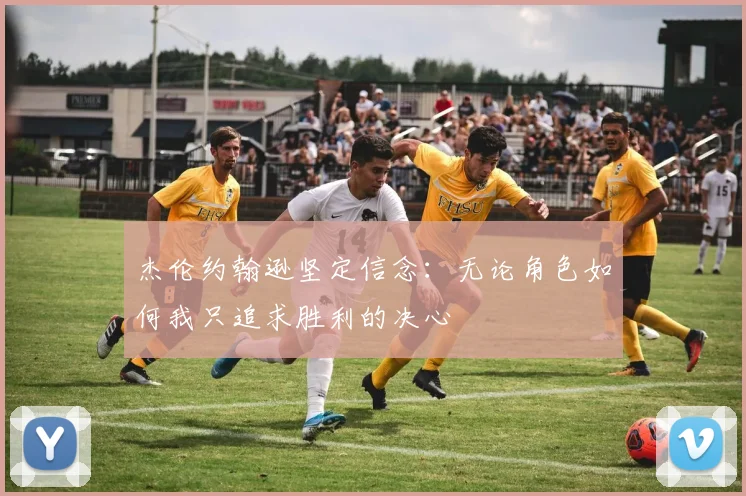 杰伦约翰逊坚定信念：无论角色如何我只追求胜利的决心