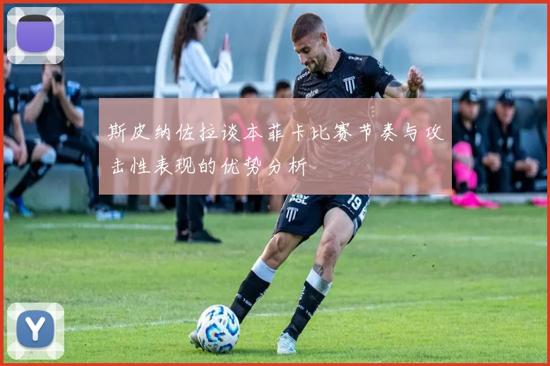 斯皮纳佐拉谈本菲卡比赛节奏与攻击性表现的优势分析