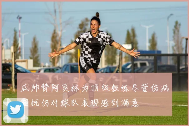 瓜帅赞阿莫林为顶级教练尽管伤病困扰仍对球队表现感到满意