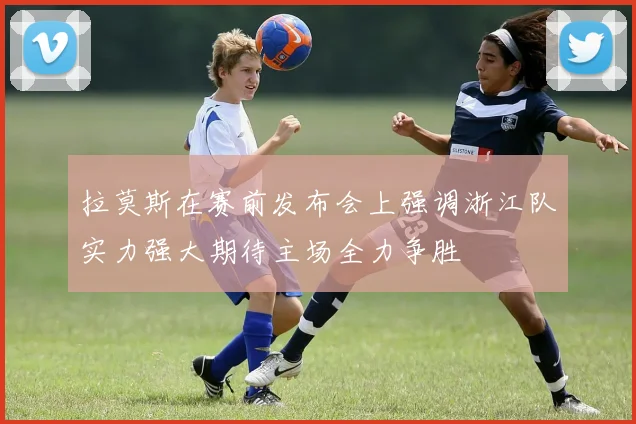 拉莫斯在赛前发布会上强调浙江队实力强大期待主场全力争胜