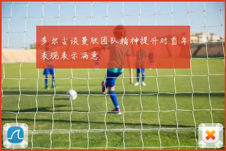 多尔古谈曼联团队精神提升对首年表现表示满意