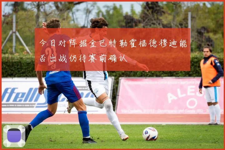 今日对阵掘金巴特勒霍福德穆迪能否出战仍待赛前确认