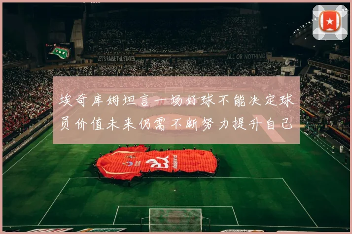 埃奇库姆坦言一场好球不能决定球员价值未来仍需不断努力提升自己