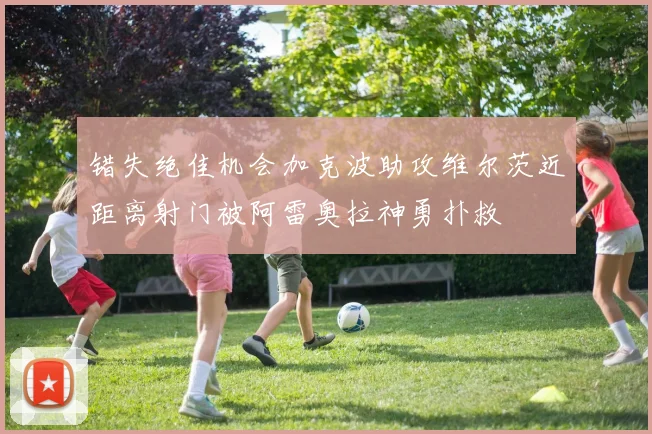 错失绝佳机会加克波助攻维尔茨近距离射门被阿雷奥拉神勇扑救