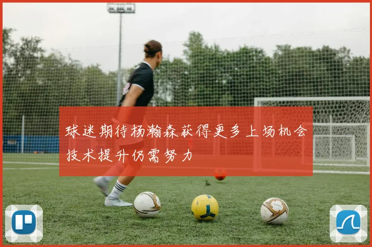 球迷期待杨瀚森获得更多上场机会技术提升仍需努力