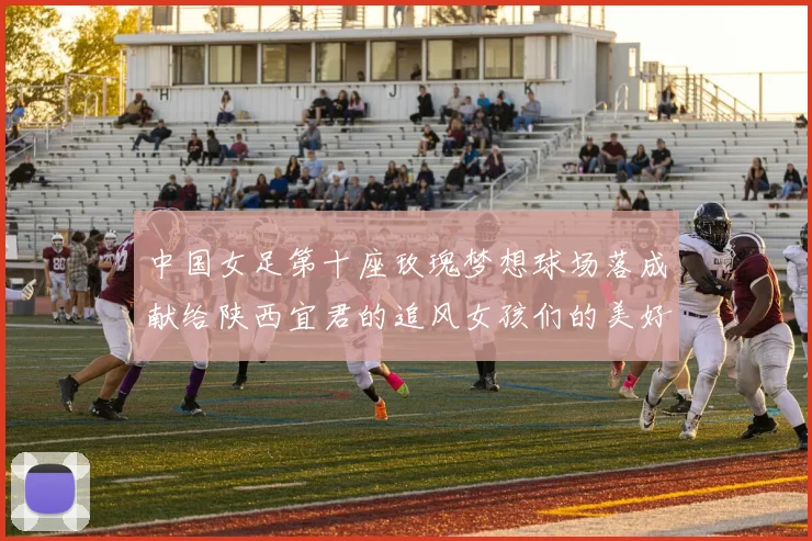 中国女足第十座玫瑰梦想球场落成献给陕西宜君的追风女孩们的美好祝福