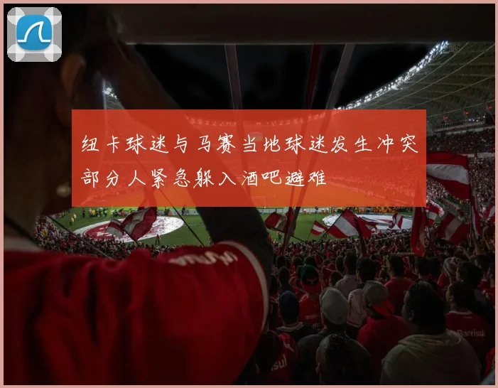 纽卡球迷与马赛当地球迷发生冲突部分人紧急躲入酒吧避难