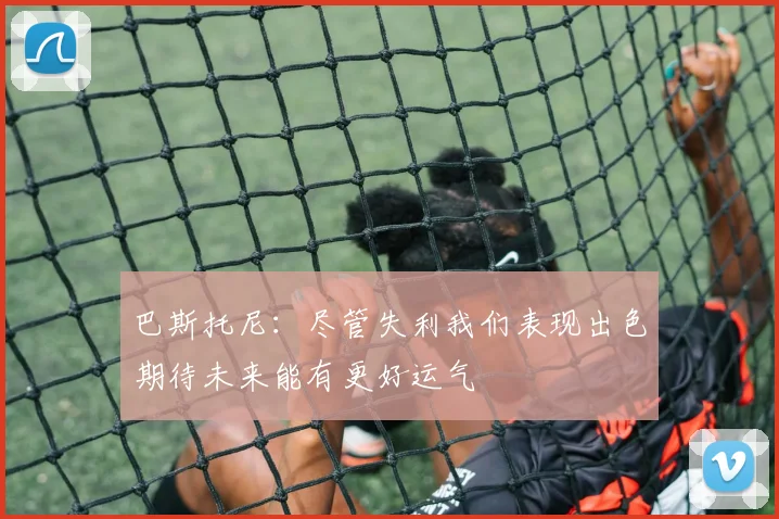 巴斯托尼：尽管失利我们表现出色期待未来能有更好运气